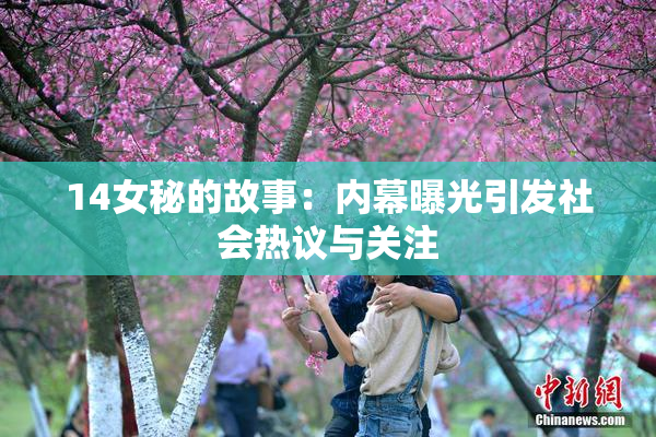 14女秘的故事：内幕曝光引发社会热议与关注