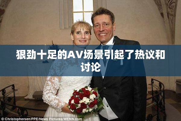 狠劲十足的AV场景引起了热议和讨论
