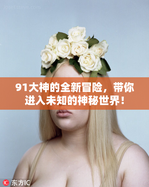 91大神的全新冒险，带你进入未知的神秘世界！