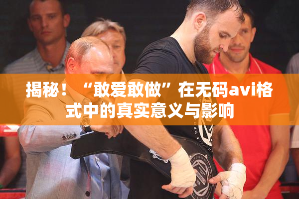 揭秘！“敢爱敢做”在无码avi格式中的真实意义与影响