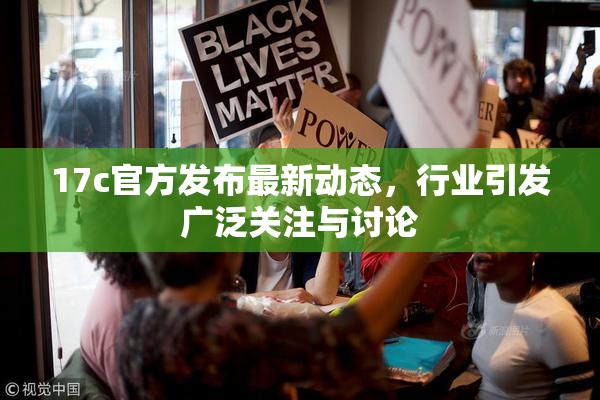 17c官方发布最新动态，行业引发广泛关注与讨论