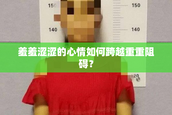 羞羞涩涩的心情如何跨越重重阻碍？