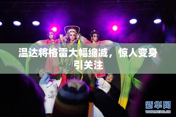 温达将格雷大幅缩减，惊人变身引关注