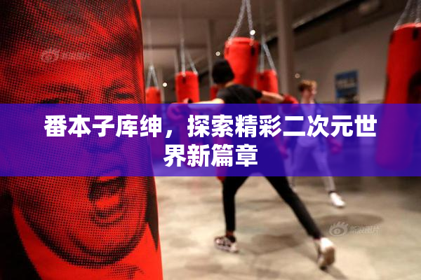 番本子库绅，探索精彩二次元世界新篇章