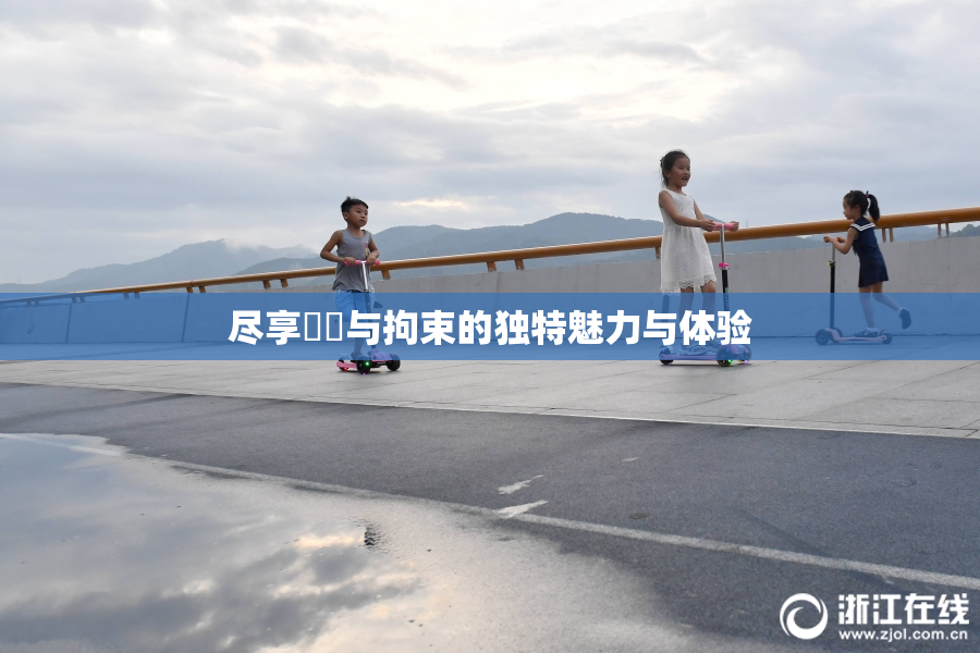 尽享緊縛与拘束的独特魅力与体验