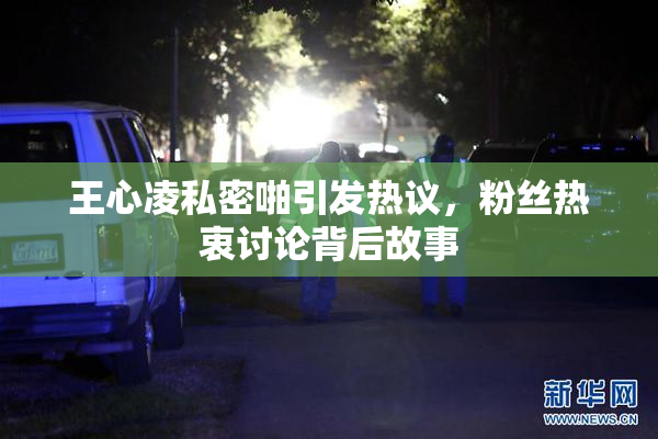 王心凌私密啪引发热议，粉丝热衷讨论背后故事