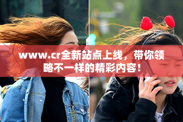 www.cr全新站点上线，带你领略不一样的精彩内容！