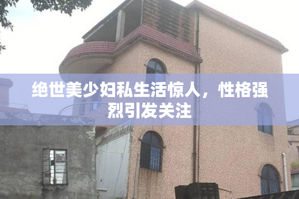 绝世美少妇私生活惊人，性格强烈引发关注