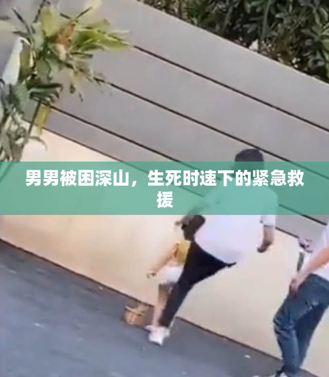 男男被困深山，生死时速下的紧急救援