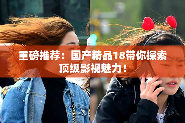 重磅推荐：国产精品18带你探索顶级影视魅力！