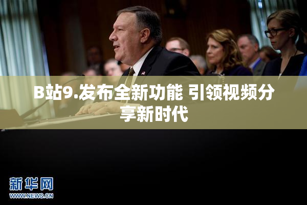 B站9.发布全新功能 引领视频分享新时代