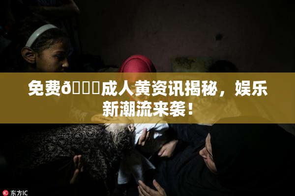 免费🔞成人黄资讯揭秘，娱乐新潮流来袭！