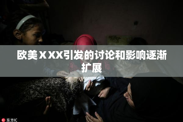欧美ⅩXX引发的讨论和影响逐渐扩展