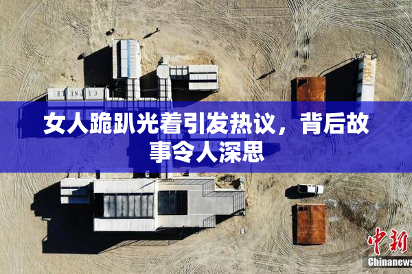 女人跪趴光着引发热议，背后故事令人深思