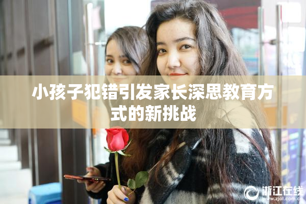 小孩子犯错引发家长深思教育方式的新挑战