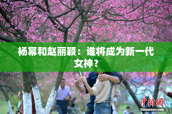 杨幂和赵丽颖：谁将成为新一代女神？