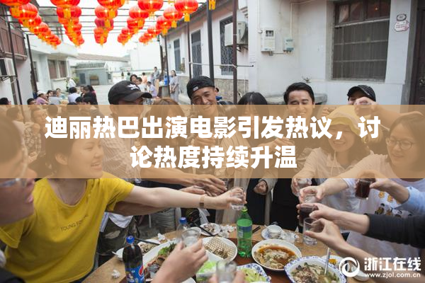 迪丽热巴出演电影引发热议，讨论热度持续升温