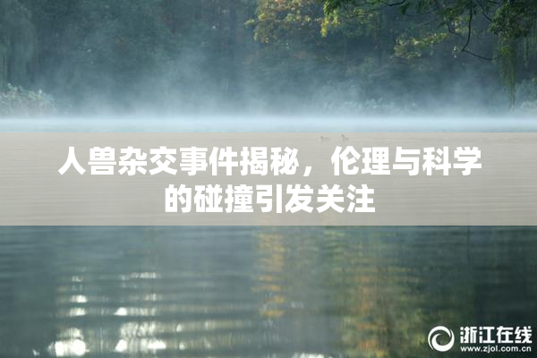 人兽杂交事件揭秘，伦理与科学的碰撞引发关注