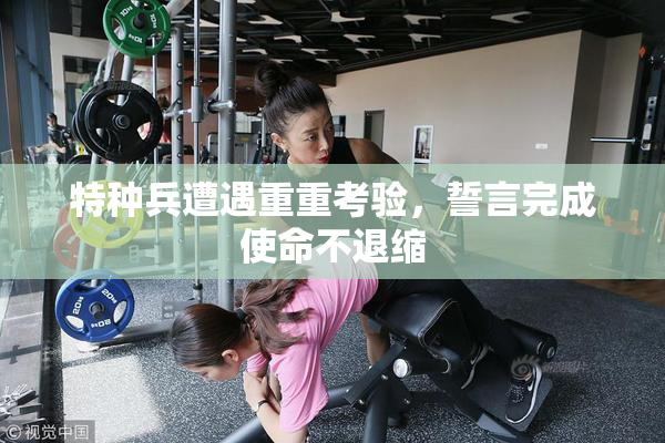 特种兵遭遇重重考验，誓言完成使命不退缩