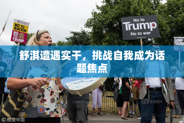 舒淇遭遇实干，挑战自我成为话题焦点