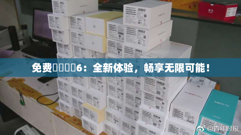 免费❌‌❌‌6：全新体验，畅享无限可能！