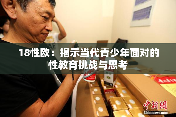 18性欧：揭示当代青少年面对的性教育挑战与思考