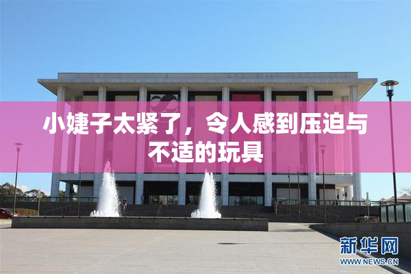 小婕子太紧了，令人感到压迫与不适的玩具