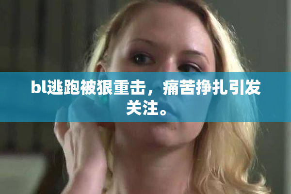 bl逃跑被狠重击，痛苦挣扎引发关注。