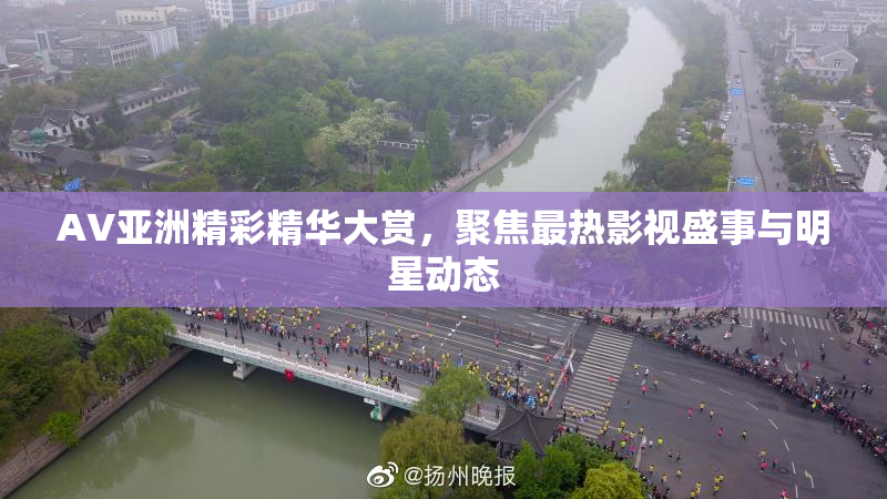 AV亚洲精彩精华大赏，聚焦最热影视盛事与明星动态