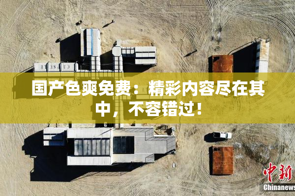 国产色爽免费：精彩内容尽在其中，不容错过！