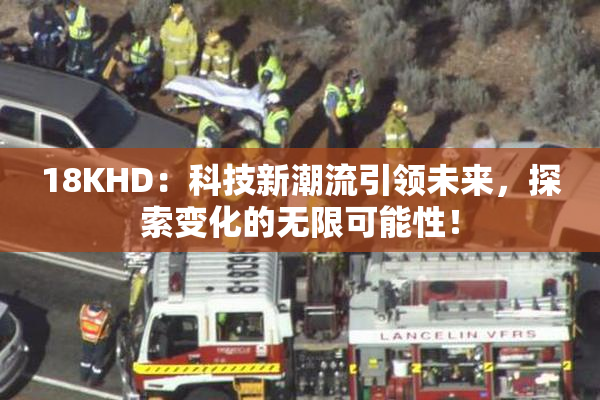 18KHD：科技新潮流引领未来，探索变化的无限可能性！