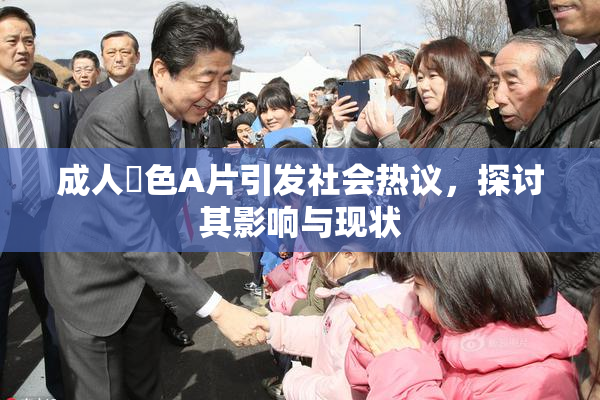 成人黃色A片引发社会热议，探讨其影响与现状