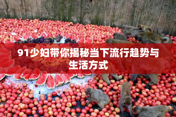 91少妇带你揭秘当下流行趋势与生活方式