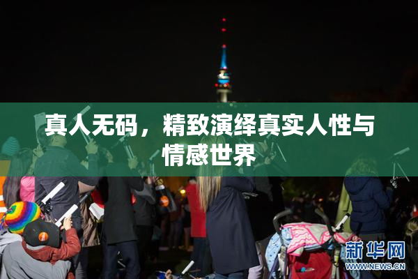 真人无码，精致演绎真实人性与情感世界