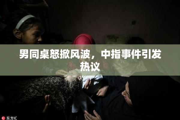 男同桌怒掀风波，中指事件引发热议