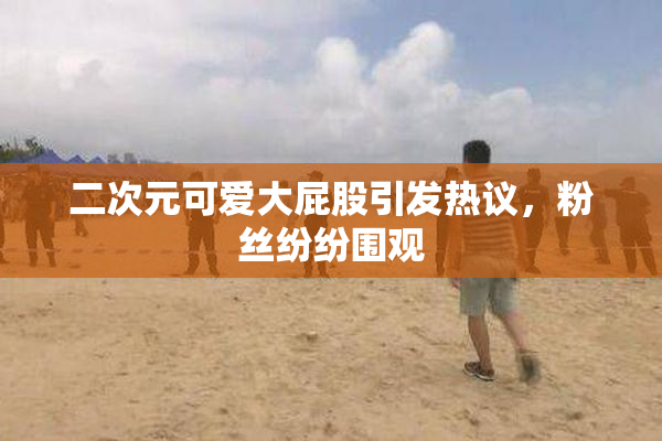 二次元可爱大屁股引发热议，粉丝纷纷围观