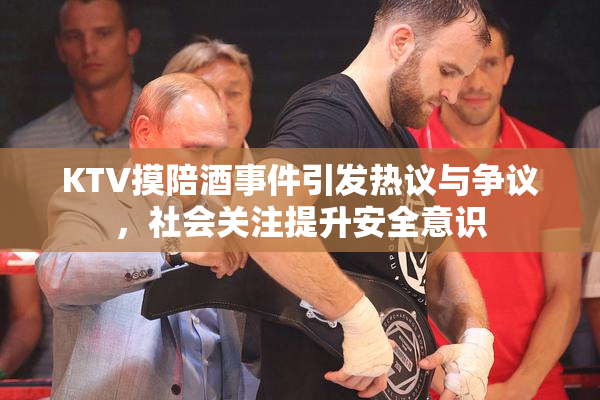 KTV摸陪酒事件引发热议与争议，社会关注提升安全意识