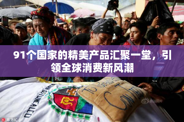 91个国家的精美产品汇聚一堂，引领全球消费新风潮