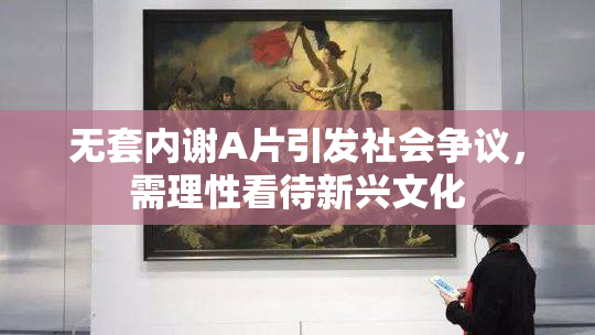 无套内谢A片引发社会争议，需理性看待新兴文化