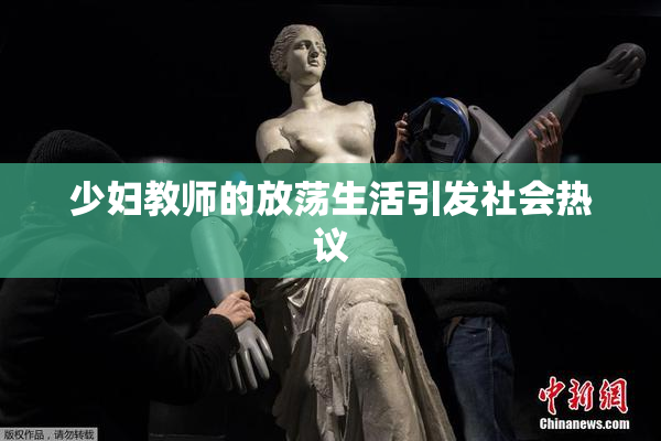 少妇教师的放荡生活引发社会热议