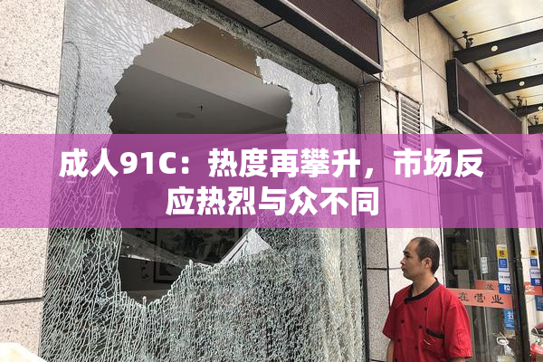成人91C：热度再攀升，市场反应热烈与众不同