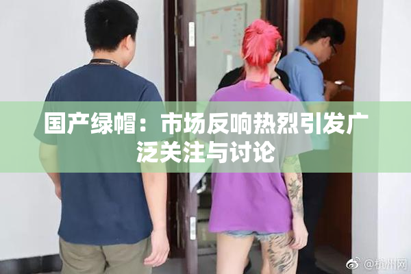 国产绿帽：市场反响热烈引发广泛关注与讨论