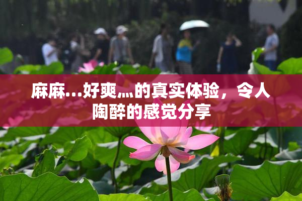 麻麻…好爽灬的真实体验，令人陶醉的感觉分享