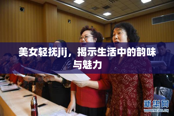 美女轻抚jij，揭示生活中的韵味与魅力