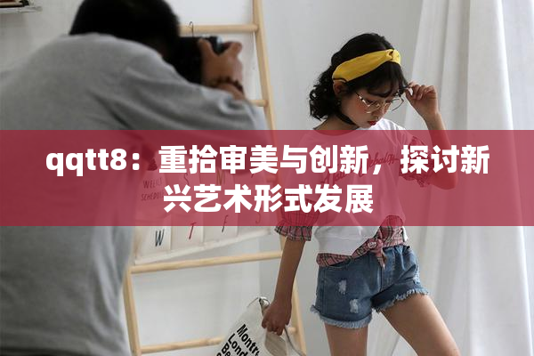 qqtt8：重拾审美与创新，探讨新兴艺术形式发展