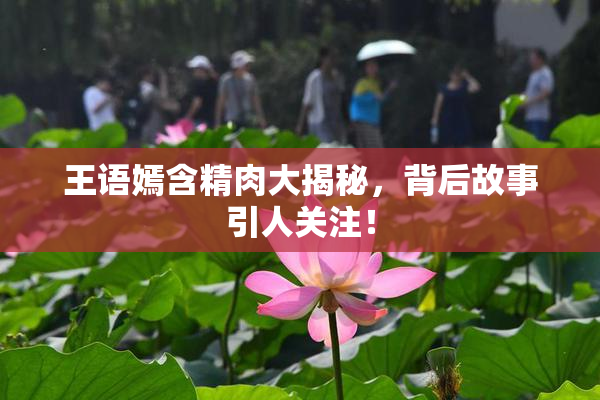 王语嫣含精肉大揭秘，背后故事引人关注！