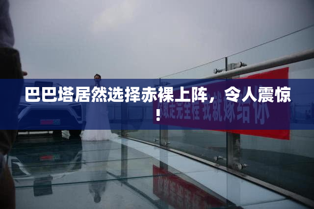 巴巴塔居然选择赤裸上阵，令人震惊!