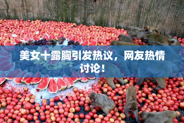 美女十露胸引发热议，网友热情讨论！