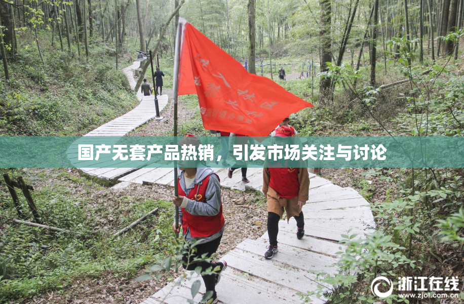 国产无套产品热销，引发市场关注与讨论