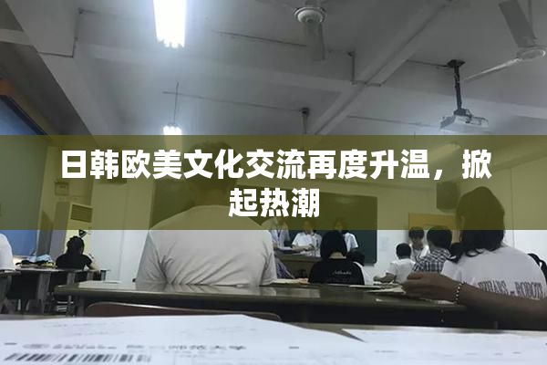 日韩欧美文化交流再度升温，掀起热潮